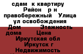 сдам 1к квартиру › Район ­ р-н правобережный › Улица ­ ул освобождения › Дом ­ 133 › Этажность дома ­ 5 › Цена ­ 13 000 - Иркутская обл., Иркутск г. Недвижимость » Квартиры аренда   